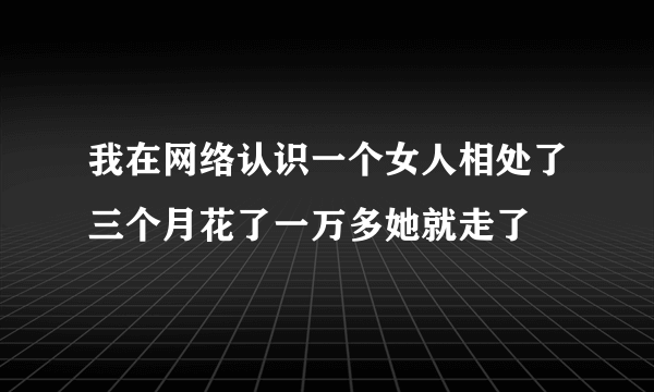 我在网络认识一个女人相处了三个月花了一万多她就走了