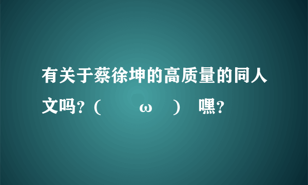 有关于蔡徐坤的高质量的同人文吗？(｢･ω･)｢嘿？