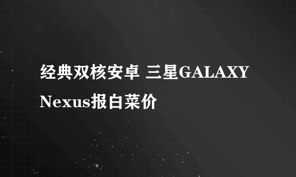 经典双核安卓 三星GALAXY Nexus报白菜价