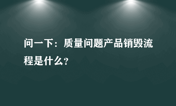 问一下：质量问题产品销毁流程是什么？