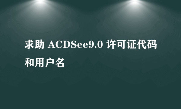 求助 ACDSee9.0 许可证代码和用户名