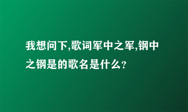 我想问下,歌词军中之军,钢中之钢是的歌名是什么？