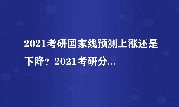 2021考研国家线预测上涨还是下降？2021考研分数线公布时间什么时候？