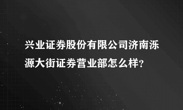 兴业证券股份有限公司济南泺源大街证券营业部怎么样？