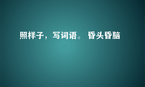 照样子，写词语。 昏头昏脑