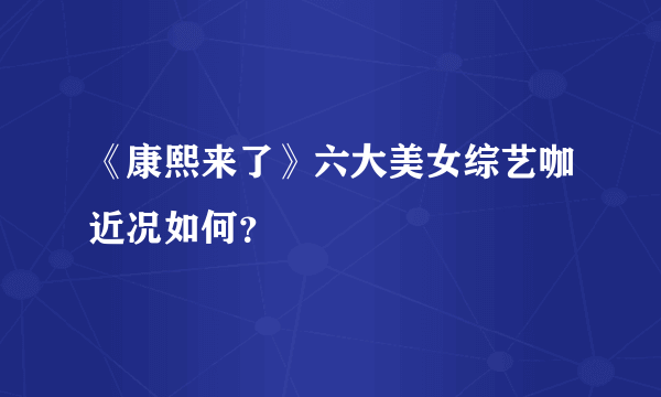 《康熙来了》六大美女综艺咖近况如何？