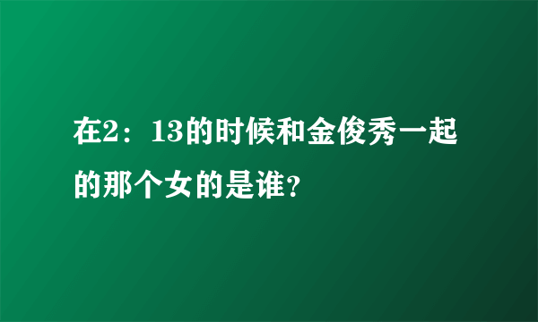 在2：13的时候和金俊秀一起的那个女的是谁？