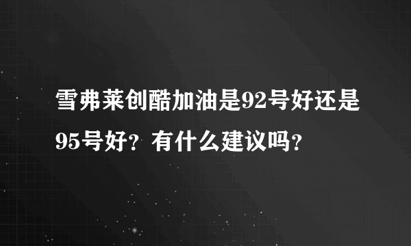 雪弗莱创酷加油是92号好还是95号好？有什么建议吗？