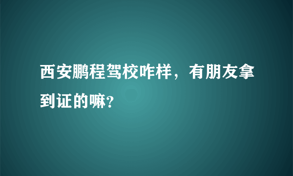 西安鹏程驾校咋样，有朋友拿到证的嘛？