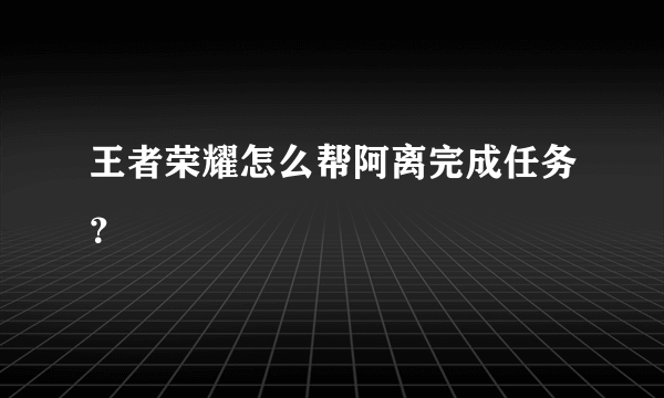 王者荣耀怎么帮阿离完成任务？