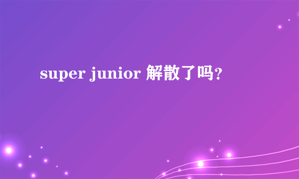 super junior 解散了吗？