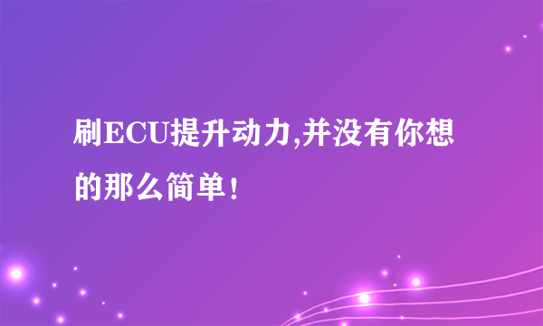 刷ECU提升动力,并没有你想的那么简单！