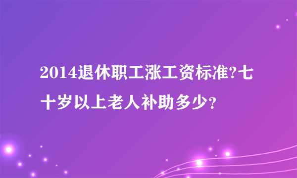 2014退休职工涨工资标准?七十岁以上老人补助多少？