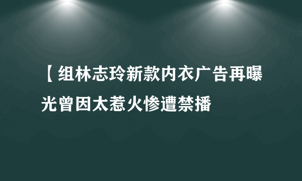 【组林志玲新款内衣广告再曝光曾因太惹火惨遭禁播