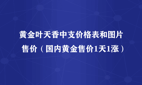 黄金叶天香中支价格表和图片 售价（国内黄金售价1天1涨）