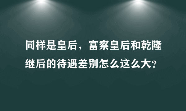 同样是皇后，富察皇后和乾隆继后的待遇差别怎么这么大？