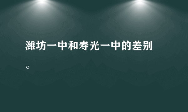 潍坊一中和寿光一中的差别 。