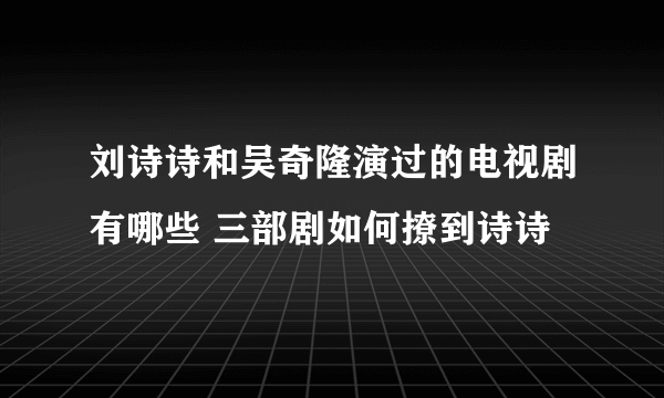 刘诗诗和吴奇隆演过的电视剧有哪些 三部剧如何撩到诗诗