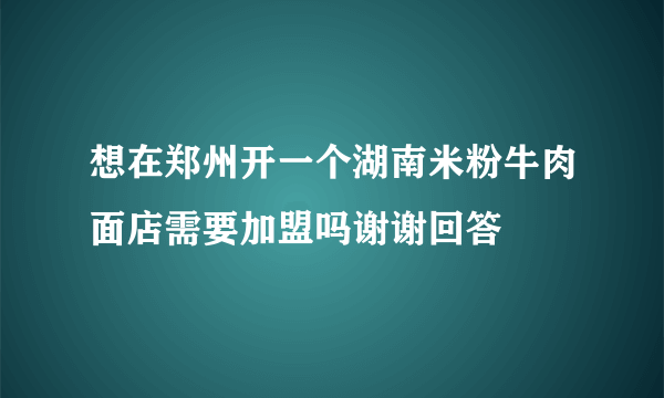 想在郑州开一个湖南米粉牛肉面店需要加盟吗谢谢回答