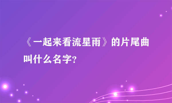 《一起来看流星雨》的片尾曲叫什么名字？