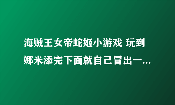 海贼王女帝蛇姬小游戏 玩到娜米添完下面就自己冒出一个画面 就不能玩了 是怎么回事