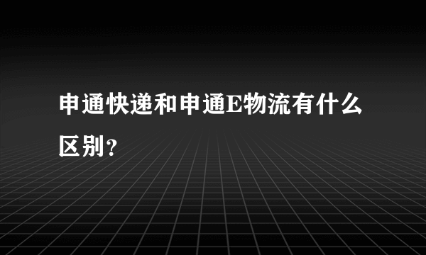 申通快递和申通E物流有什么区别？