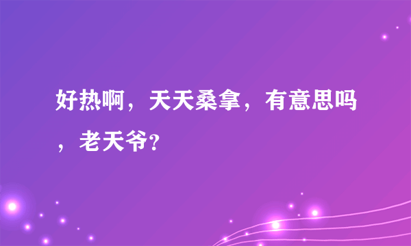 好热啊，天天桑拿，有意思吗，老天爷？