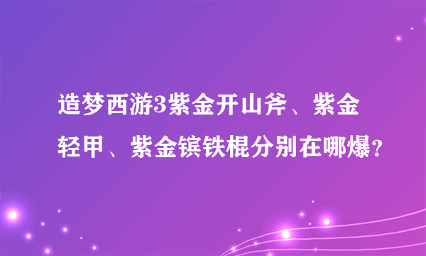 造梦西游3紫金开山斧、紫金轻甲、紫金镔铁棍分别在哪爆？