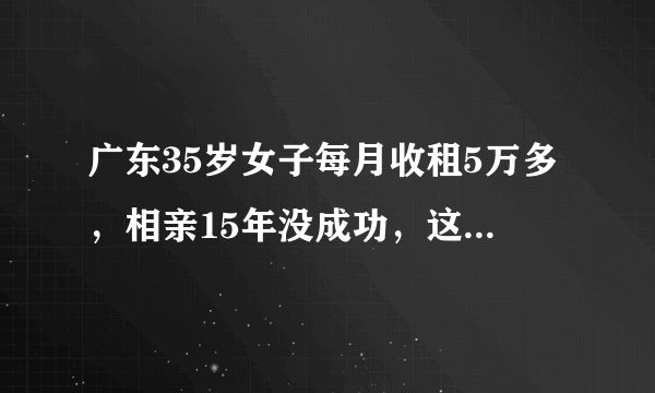 广东35岁女子每月收租5万多，相亲15年没成功，这是什么原因造成的？