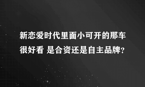 新恋爱时代里面小可开的那车很好看 是合资还是自主品牌？