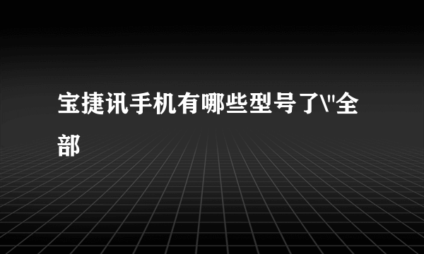 宝捷讯手机有哪些型号了\