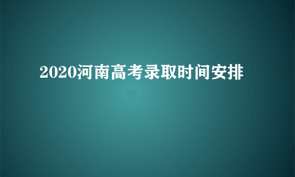 2020河南高考录取时间安排