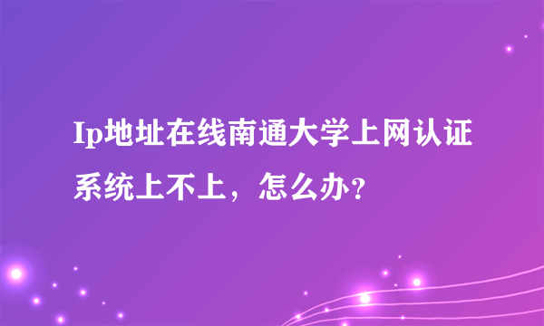 Ip地址在线南通大学上网认证系统上不上，怎么办？