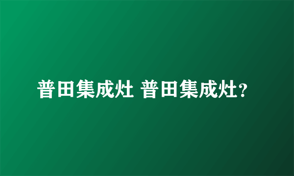 普田集成灶 普田集成灶？