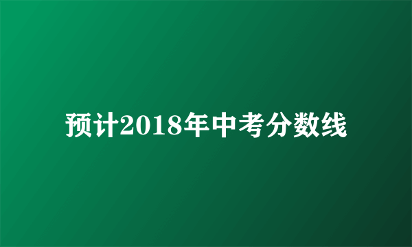 预计2018年中考分数线