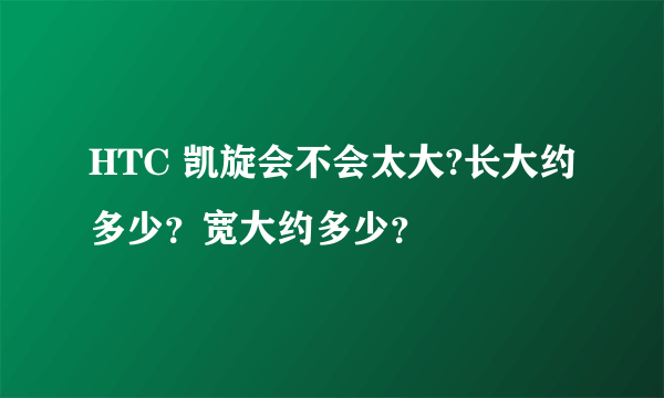 HTC 凯旋会不会太大?长大约多少？宽大约多少？