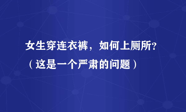 女生穿连衣裤，如何上厕所？（这是一个严肃的问题）