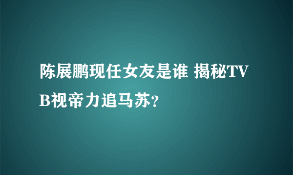 陈展鹏现任女友是谁 揭秘TVB视帝力追马苏？