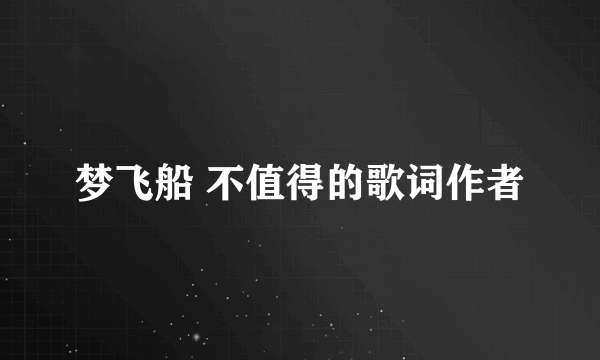 梦飞船 不值得的歌词作者