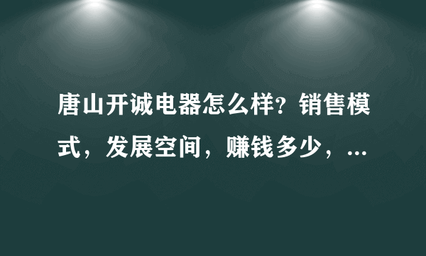 唐山开诚电器怎么样？销售模式，发展空间，赚钱多少，销售人员出差频率等越详细越好