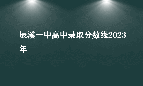 辰溪一中高中录取分数线2023年