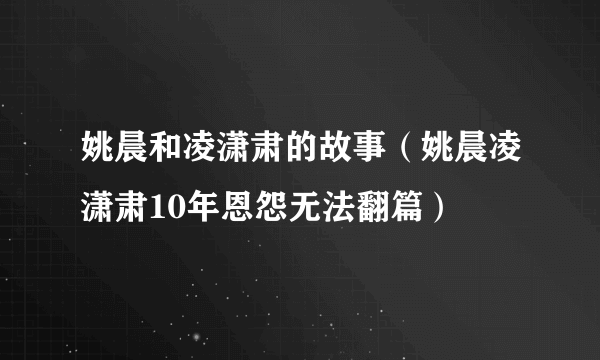 姚晨和凌潇肃的故事（姚晨凌潇肃10年恩怨无法翻篇）