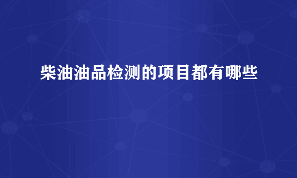 柴油油品检测的项目都有哪些