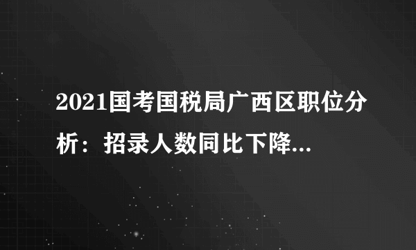 2021国考国税局广西区职位分析：招录人数同比下降11%，竞争更激烈