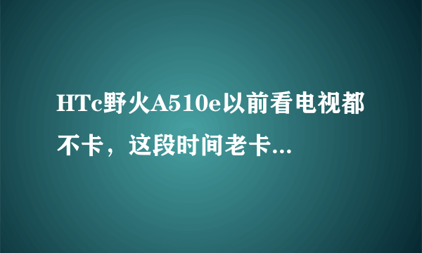 HTc野火A510e以前看电视都不卡，这段时间老卡，我同事看着都不卡，请问是怎么了？