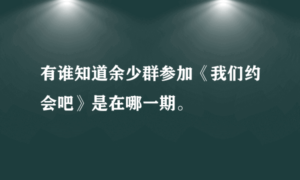 有谁知道余少群参加《我们约会吧》是在哪一期。