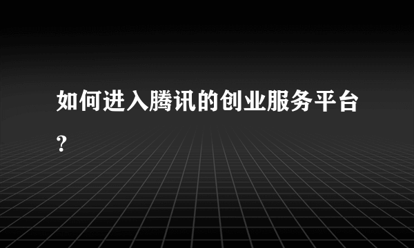 如何进入腾讯的创业服务平台？