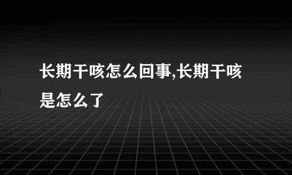 长期干咳怎么回事,长期干咳是怎么了