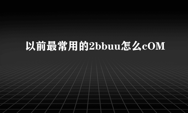 以前最常用的2bbuu怎么cOM