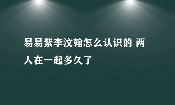 易易紫李汶翰怎么认识的 两人在一起多久了